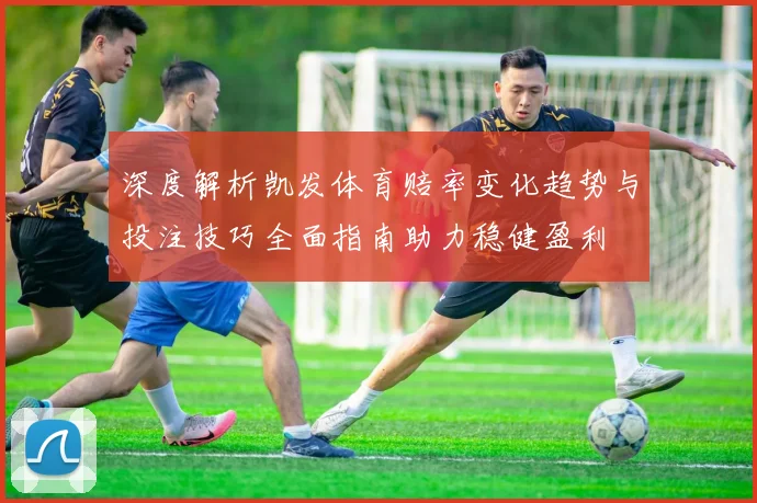 深度解析凯发体育赔率变化趋势与投注技巧全面指南助力稳健盈利