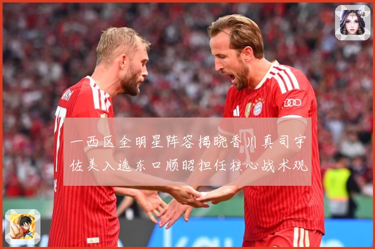 一西区全明星阵容揭晓香川真司宇佐美入选东口顺昭担任核心战术观察