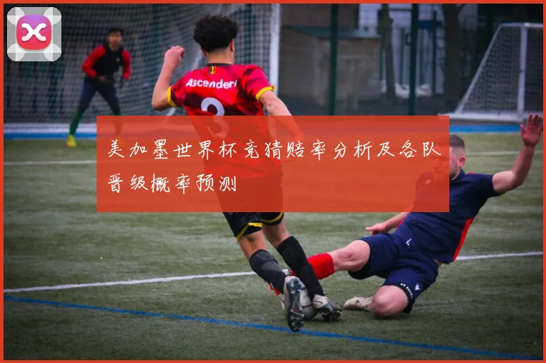 美加墨世界杯竞猜赔率分析及各队晋级概率预测