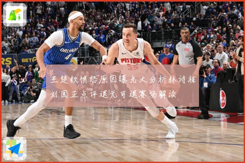 王楚钦愤怒原因曝光大分析林诗栋刘国正点评退无可退赛场解读