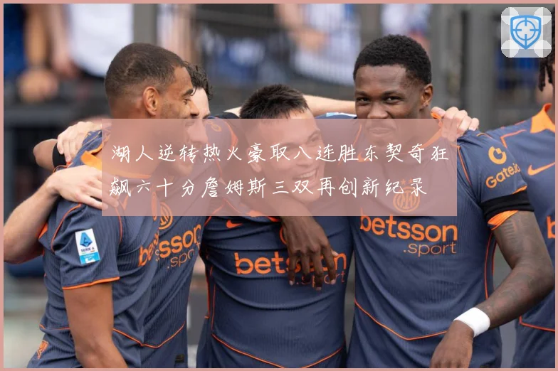 湖人逆转热火豪取八连胜东契奇狂飙六十分詹姆斯三双再创新纪录