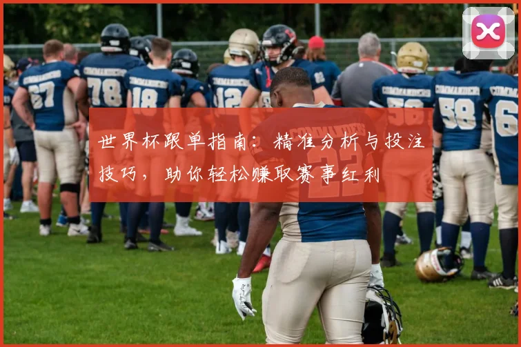 世界杯跟单指南：精准分析与投注技巧，助你轻松赚取赛事红利