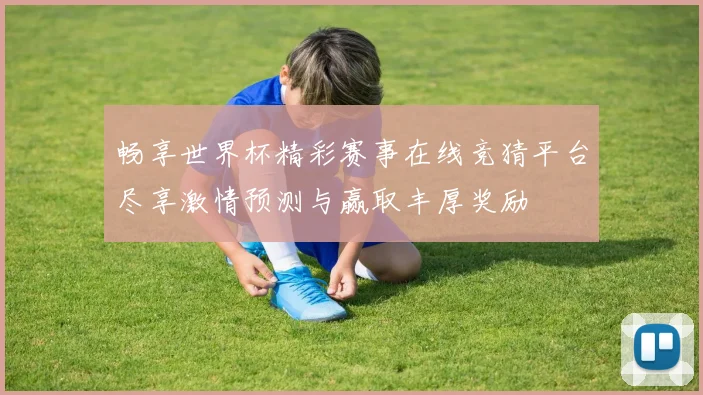 畅享世界杯精彩赛事在线竞猜平台尽享激情预测与赢取丰厚奖励