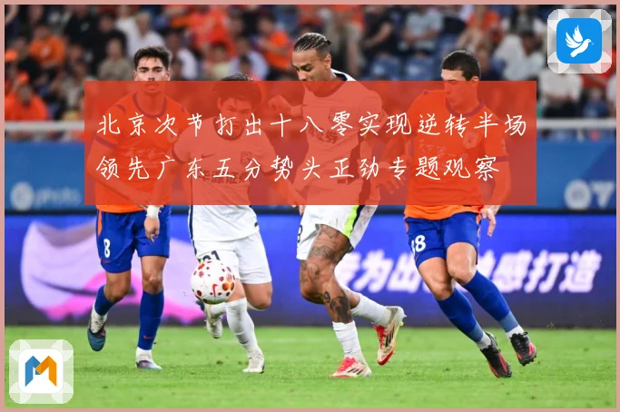 北京次节打出十八零实现逆转半场领先广东五分势头正劲专题观察
