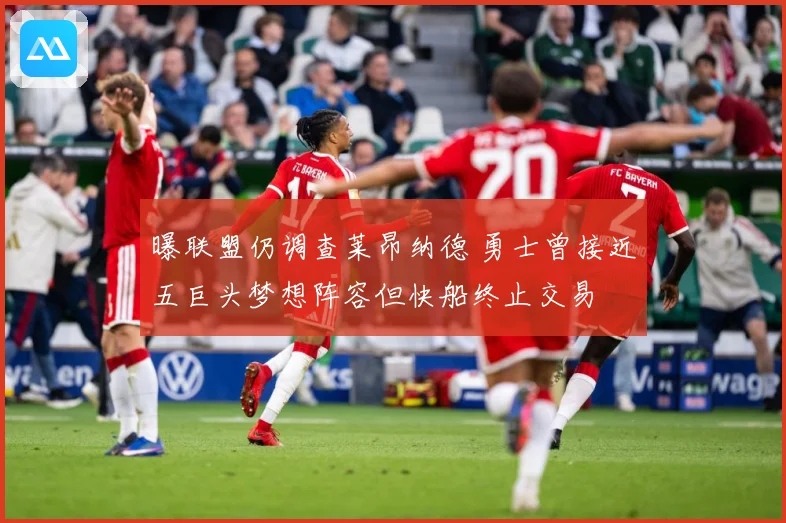 曝联盟仍调查莱昂纳德 勇士曾接近五巨头梦想阵容但快船终止交易