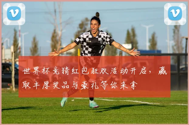 世界杯竞猜红包狂欢活动开启，赢取丰厚奖品与豪礼等你来拿