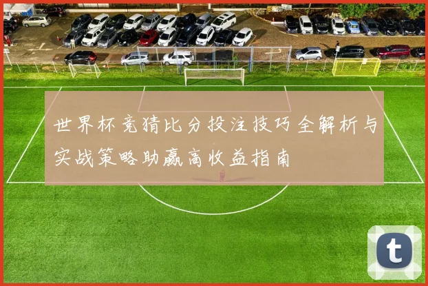 世界杯竞猜比分投注技巧全解析与实战策略助赢高收益指南