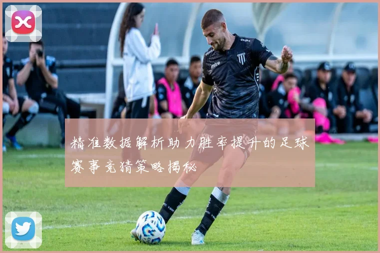 精准数据解析助力胜率提升的足球赛事竞猜策略揭秘