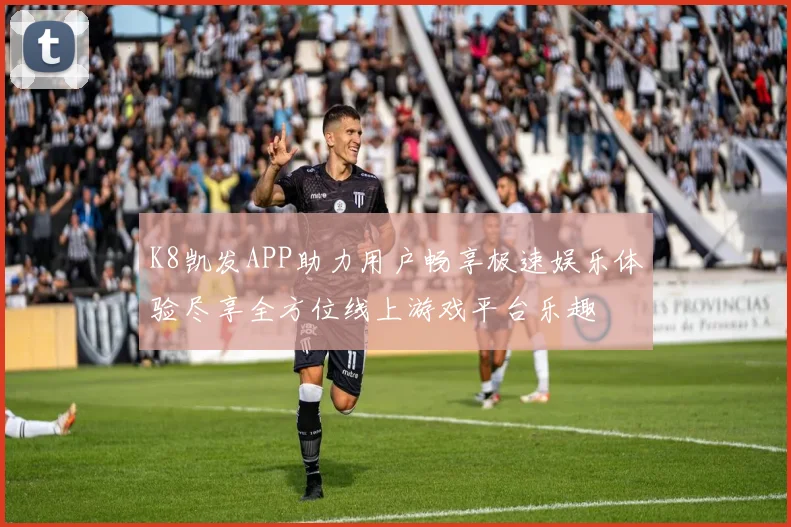 K8凯发APP助力用户畅享极速娱乐体验尽享全方位线上游戏平台乐趣