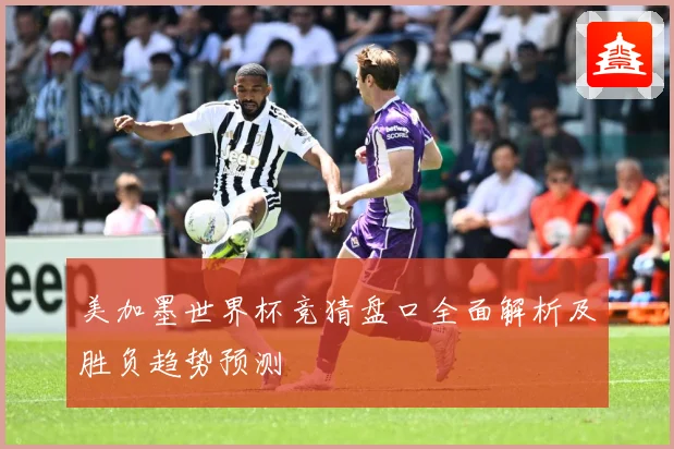美加墨世界杯竞猜盘口全面解析及胜负趋势预测