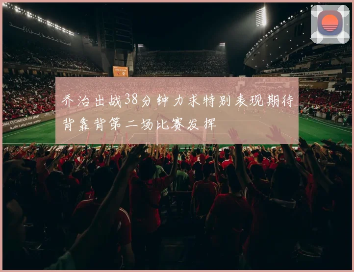 乔治出战38分钟力求特别表现期待背靠背第二场比赛发挥