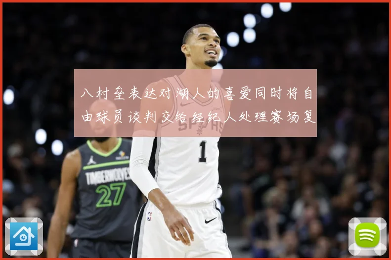 八村垒表达对湖人的喜爱同时将自由球员谈判交给经纪人处理赛场复盘