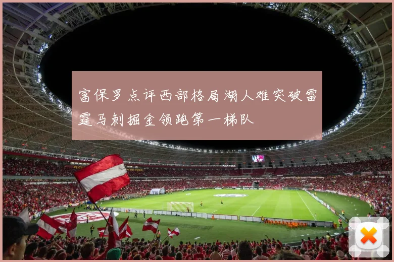 富保罗点评西部格局湖人难突破雷霆马刺掘金领跑第一梯队