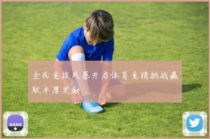 全民竞技风暴开启体育竞猜挑战赢取丰厚奖励