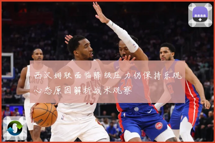 西汉姆联面临降级压力仍保持乐观心态原因解析战术观察