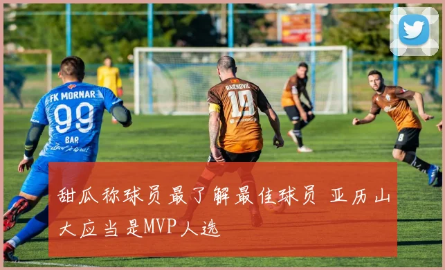 甜瓜称球员最了解最佳球员 亚历山大应当是MVP人选