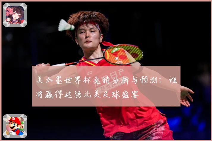 美加墨世界杯竞猜分析与预测：谁将赢得这场北美足球盛宴