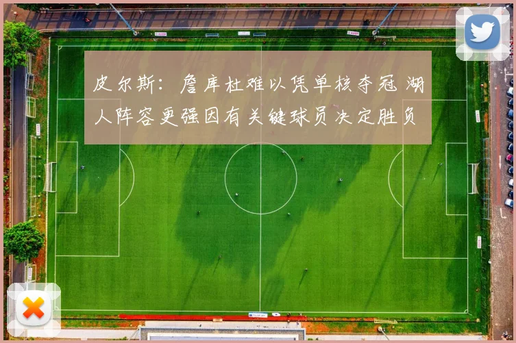 皮尔斯：詹库杜难以凭单核夺冠 湖人阵容更强因有关键球员决定胜负