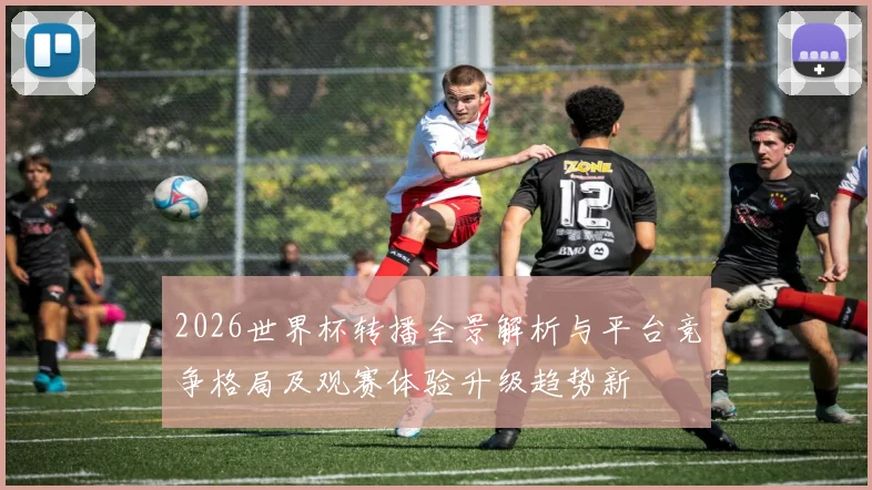 2026世界杯转播全景解析与平台竞争格局及观赛体验升级趋势新