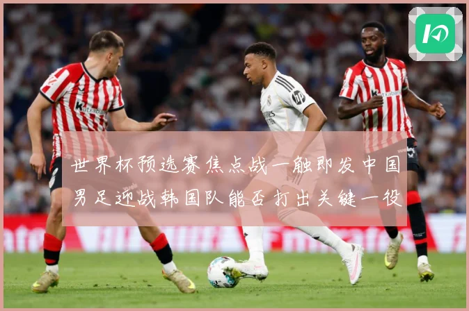 世界杯预选赛焦点战一触即发中国男足迎战韩国队能否打出关键一役