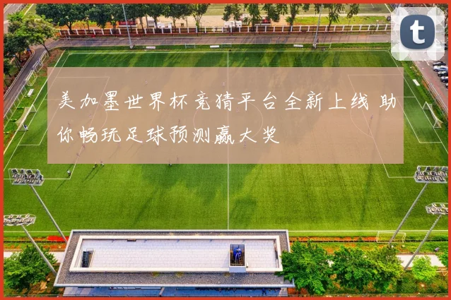 美加墨世界杯竞猜平台全新上线 助你畅玩足球预测赢大奖