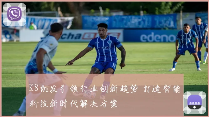 K8凯发引领行业创新趋势 打造智能科技新时代解决方案