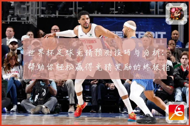 世界杯足球竞猜预测技巧与分析：帮助你轻松赢得竞猜奖励的终极指南