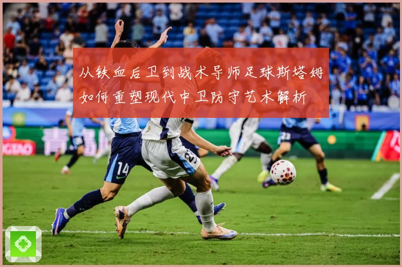 从铁血后卫到战术导师足球斯塔姆如何重塑现代中卫防守艺术解析