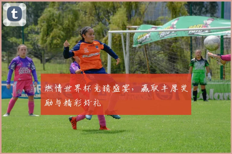 燃情世界杯竞猜盛宴，赢取丰厚奖励与精彩好礼