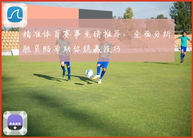 精准体育赛事竞猜推荐，全面分析胜负赔率助你稳赢技巧