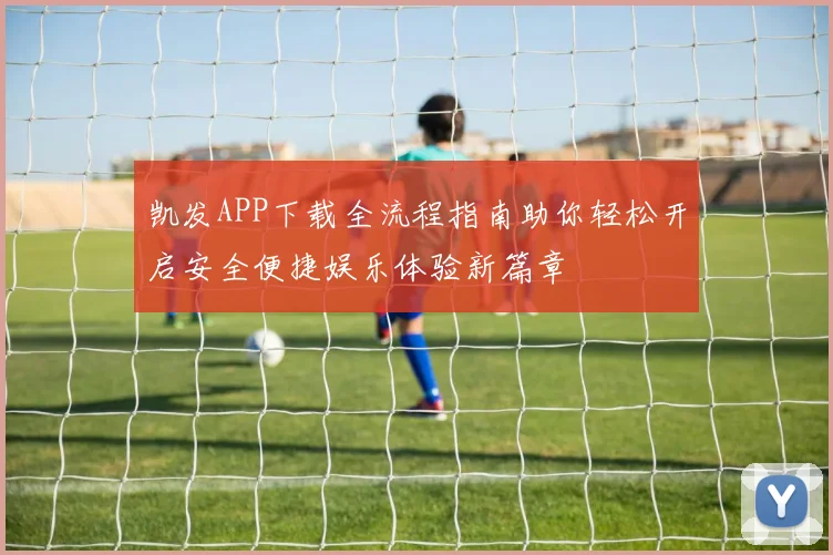 凯发APP下载全流程指南助你轻松开启安全便捷娱乐体验新篇章