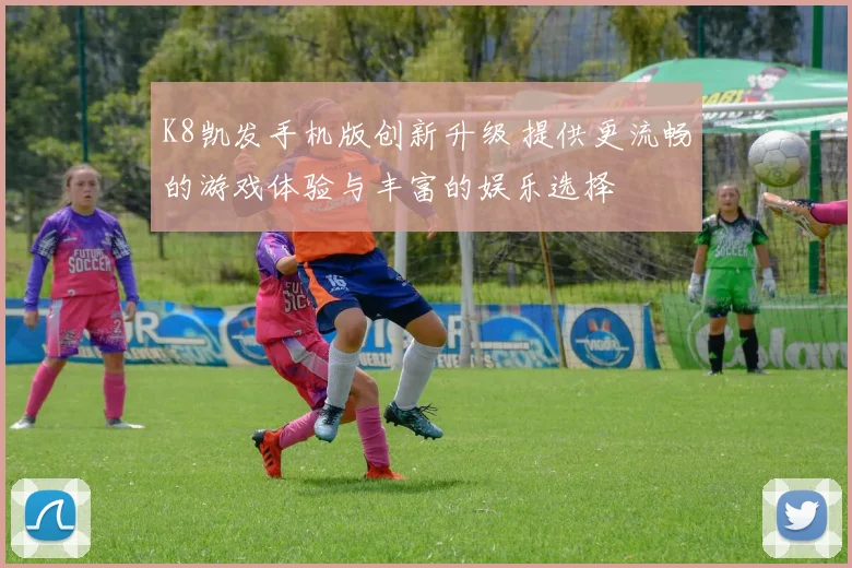 K8凯发手机版创新升级 提供更流畅的游戏体验与丰富的娱乐选择