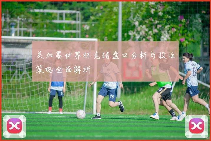 美加墨世界杯竞猜盘口分析与投注策略全面解析