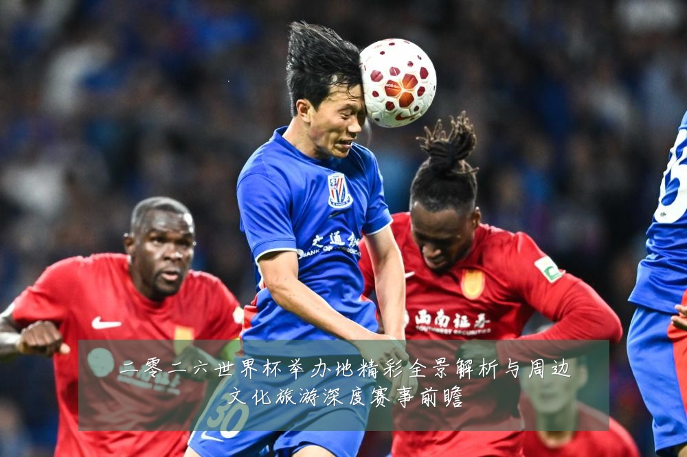 二零二六世界杯举办地精彩全景解析与周边文化旅游深度赛事前瞻