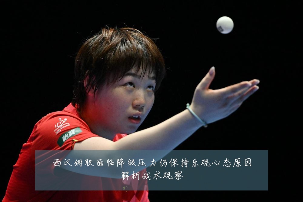 西汉姆联面临降级压力仍保持乐观心态原因解析战术观察