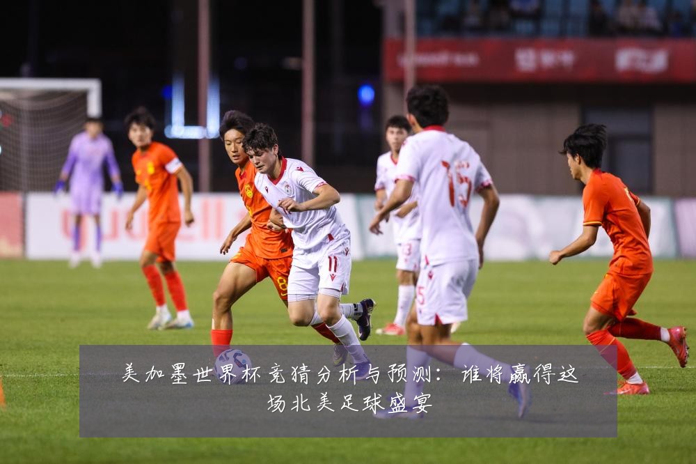美加墨世界杯竞猜分析与预测：谁将赢得这场北美足球盛宴